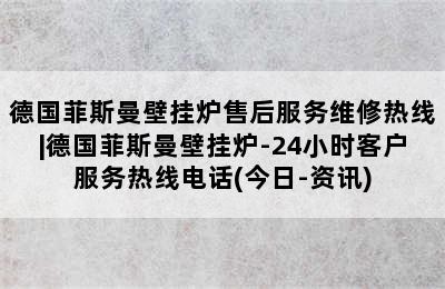 德国菲斯曼壁挂炉售后服务维修热线|德国菲斯曼壁挂炉-24小时客户服务热线电话(今日-资讯)